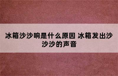 冰箱沙沙响是什么原因 冰箱发出沙沙沙的声音